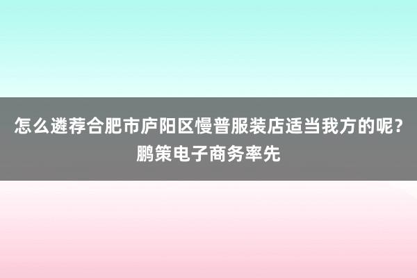 怎么遴荐合肥市庐阳区慢普服装店适当我方的呢？鹏策电子商务率先
