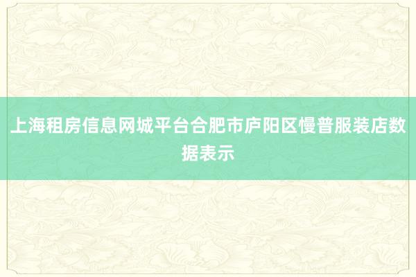 上海租房信息网城平台合肥市庐阳区慢普服装店数据表示