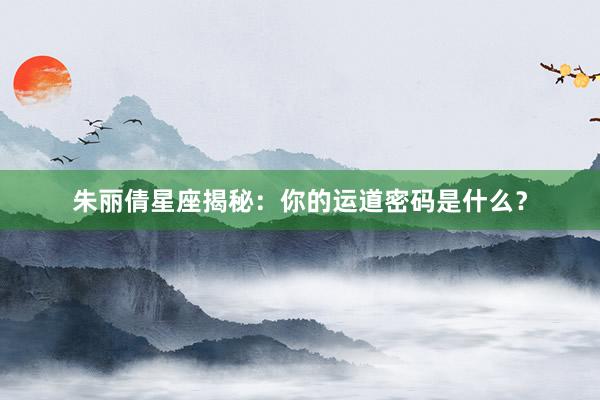 朱丽倩星座揭秘：你的运道密码是什么？