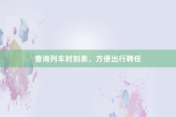 查询列车时刻表,方便出行聘任