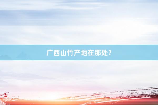 广西山竹产地在那处？