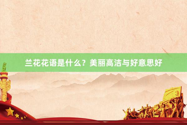 兰花花语是什么？美丽高洁与好意思好