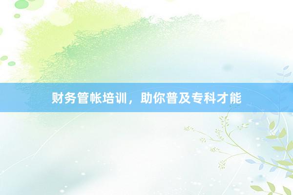 财务管帐培训，助你普及专科才能